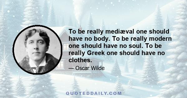 To be really mediæval one should have no body. To be really modern one should have no soul. To be really Greek one should have no clothes.