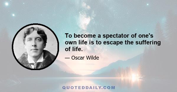 To become a spectator of one's own life is to escape the suffering of life.