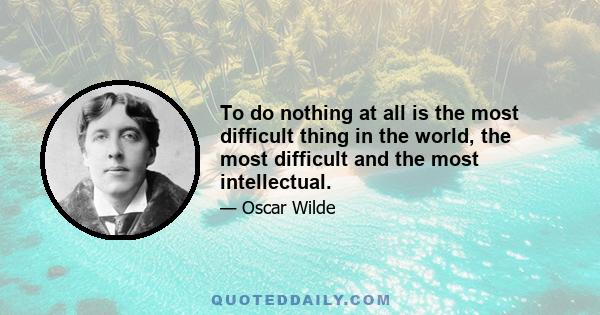 To do nothing at all is the most difficult thing in the world, the most difficult and the most intellectual.