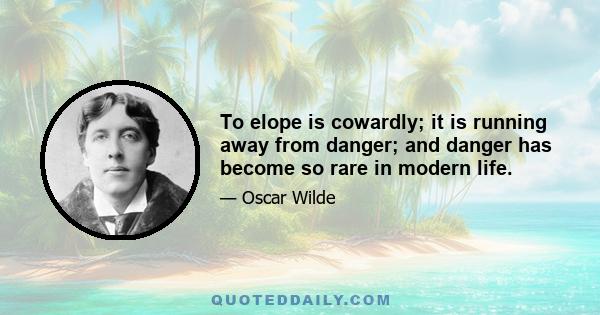 To elope is cowardly; it is running away from danger; and danger has become so rare in modern life.