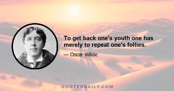 To get back one's youth one has merely to repeat one's follies.