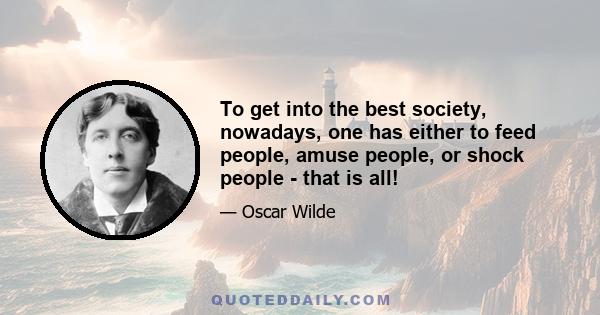 To get into the best society, nowadays, one has either to feed people, amuse people, or shock people - that is all!