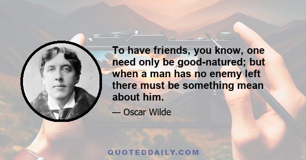 To have friends, you know, one need only be good-natured; but when a man has no enemy left there must be something mean about him.