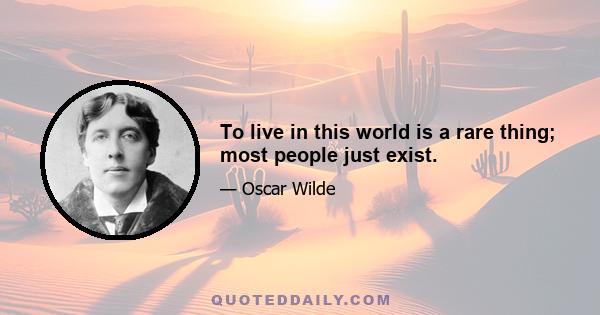 To live in this world is a rare thing; most people just exist.