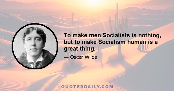 To make men Socialists is nothing, but to make Socialism human is a great thing.