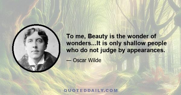 To me, Beauty is the wonder of wonders...It is only shallow people who do not judge by appearances.