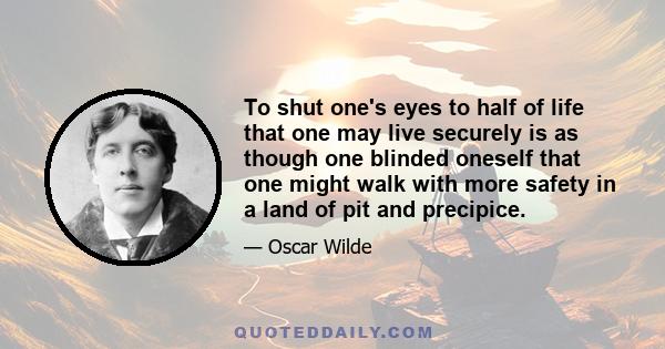 To shut one's eyes to half of life that one may live securely is as though one blinded oneself that one might walk with more safety in a land of pit and precipice.