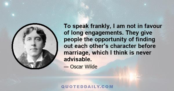 To speak frankly, I am not in favour of long engagements. They give people the opportunity of finding out each other's character before marriage, which I think is never advisable.