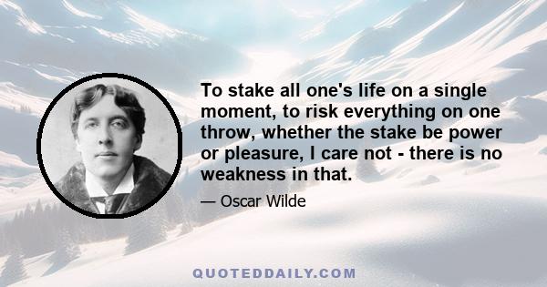 To stake all one's life on a single moment, to risk everything on one throw, whether the stake be power or pleasure, I care not - there is no weakness in that.