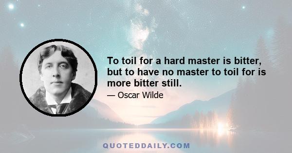 To toil for a hard master is bitter, but to have no master to toil for is more bitter still.