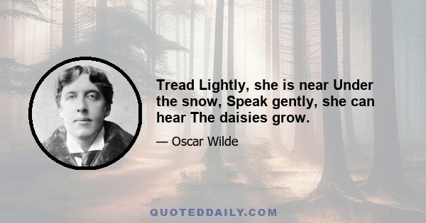 Tread Lightly, she is near Under the snow, Speak gently, she can hear The daisies grow.