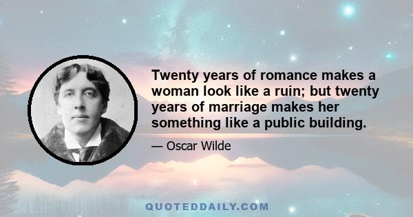 Twenty years of romance makes a woman look like a ruin; but twenty years of marriage makes her something like a public building.