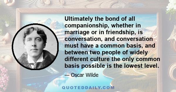 Ultimately the bond of all companionship, whether in marriage or in friendship, is conversation, and conversation must have a common basis, and between two people of widely different culture the only common basis