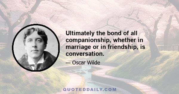 Ultimately the bond of all companionship, whether in marriage or in friendship, is conversation.