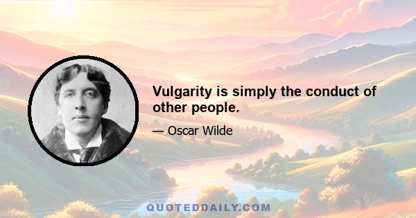 Vulgarity is simply the conduct of other people.