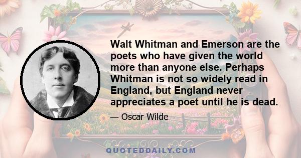 Walt Whitman and Emerson are the poets who have given the world more than anyone else. Perhaps Whitman is not so widely read in England, but England never appreciates a poet until he is dead.