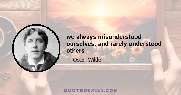 we always misunderstood ourselves, and rarely understood others