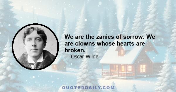 We are the zanies of sorrow. We are clowns whose hearts are broken.