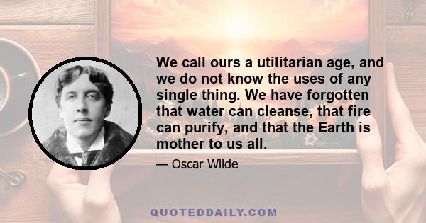 We call ours a utilitarian age, and we do not know the uses of any single thing. We have forgotten that water can cleanse, that fire can purify, and that the Earth is mother to us all.