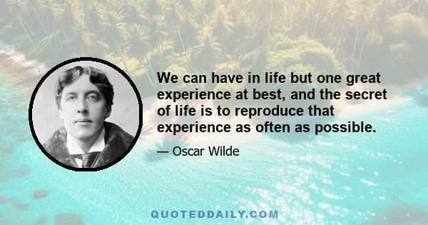 We can have in life but one great experience at best, and the secret of life is to reproduce that experience as often as possible.