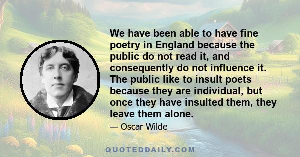 We have been able to have fine poetry in England because the public do not read it, and consequently do not influence it. The public like to insult poets because they are individual, but once they have insulted them,