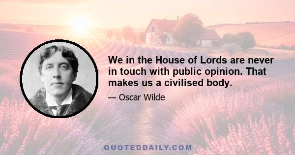 We in the House of Lords are never in touch with public opinion. That makes us a civilised body.