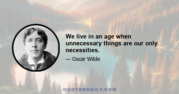 We live in an age when unnecessary things are our only necessities.