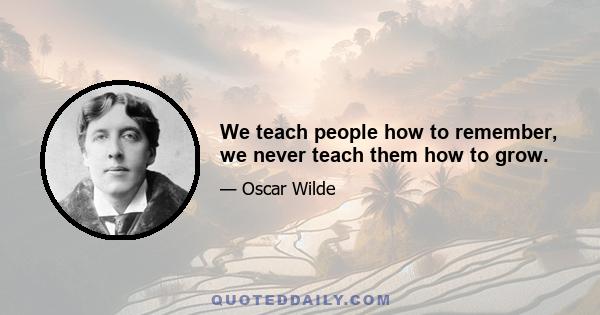 We teach people how to remember, we never teach them how to grow.