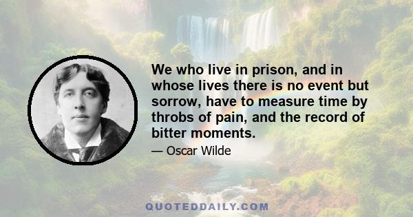 We who live in prison, and in whose lives there is no event but sorrow, have to measure time by throbs of pain, and the record of bitter moments.