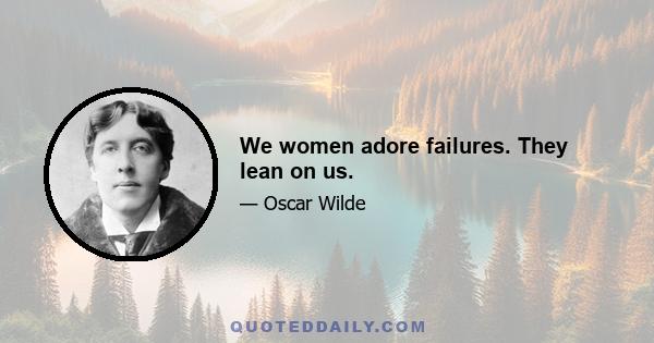 We women adore failures. They lean on us.