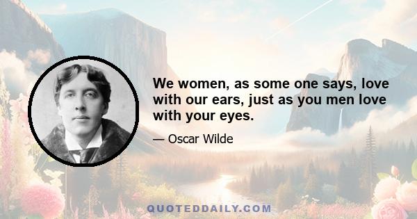 We women, as some one says, love with our ears, just as you men love with your eyes.