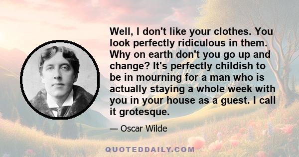 Well, I don't like your clothes. You look perfectly ridiculous in them. Why on earth don't you go up and change? It's perfectly childish to be in mourning for a man who is actually staying a whole week with you in your