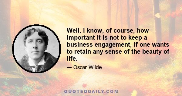 Well, I know, of course, how important it is not to keep a business engagement, if one wants to retain any sense of the beauty of life.