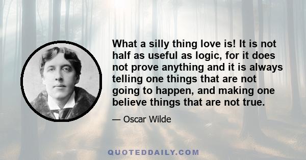 What a silly thing love is! It is not half as useful as logic, for it does not prove anything and it is always telling one things that are not going to happen, and making one believe things that are not true.