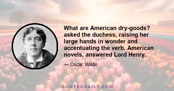 What are American dry-goods? asked the duchess, raising her large hands in wonder and accentuating the verb. American novels, answered Lord Henry.