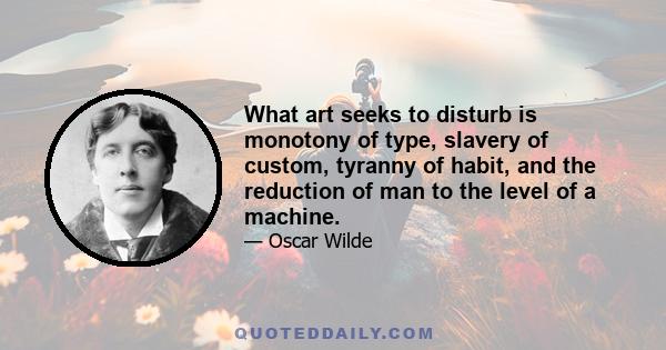 What art seeks to disturb is monotony of type, slavery of custom, tyranny of habit, and the reduction of man to the level of a machine.