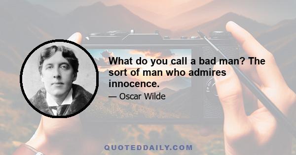 What do you call a bad man? The sort of man who admires innocence.