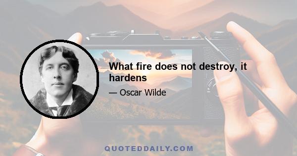 What fire does not destroy, it hardens