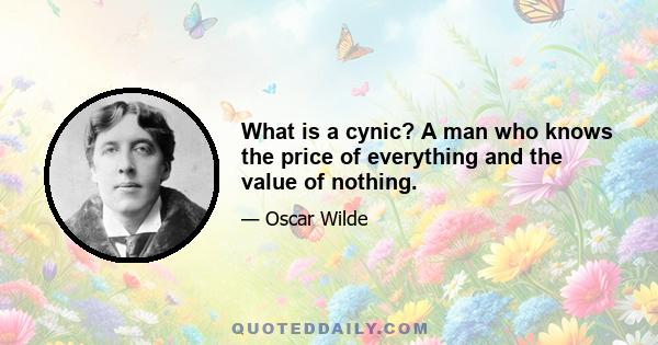 What is a cynic? A man who knows the price of everything and the value of nothing.