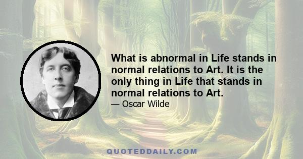 What is abnormal in Life stands in normal relations to Art. It is the only thing in Life that stands in normal relations to Art.