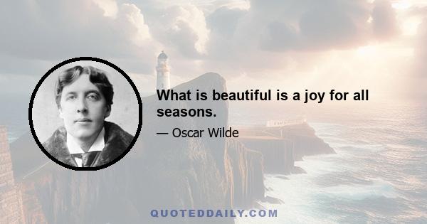 What is beautiful is a joy for all seasons.