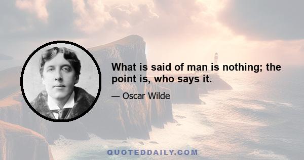 What is said of man is nothing; the point is, who says it.