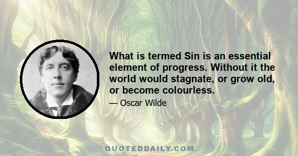 What is termed Sin is an essential element of progress. Without it the world would stagnate, or grow old, or become colorless. By its curiosity Sin increases the experience of the race. Through its intensified assertion 