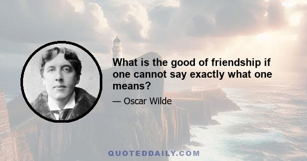 What is the good of friendship if one cannot say exactly what one means?