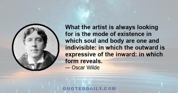 What the artist is always looking for is the mode of existence in which soul and body are one and indivisible: in which the outward is expressive of the inward: in which form reveals.