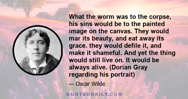 What the worm was to the corpse, his sins would be to the painted image on the canvas. They would mar its beauty, and eat away its grace. they would defile it, and make it shameful. And yet the thing would still live