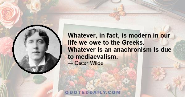 Whatever, in fact, is modern in our life we owe to the Greeks. Whatever is an anachronism is due to mediaevalism.