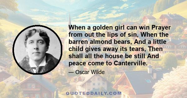 When a golden girl can win Prayer from out the lips of sin, When the barren almond bears, And a little child gives away its tears, Then shall all the house be still And peace come to Canterville.