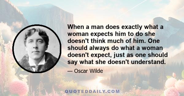 When a man does exactly what a woman expects him to do she doesn't think much of him. One should always do what a woman doesn't expect, just as one should say what she doesn't understand.