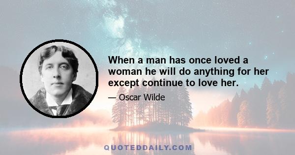 When a man has once loved a woman he will do anything for her except continue to love her.